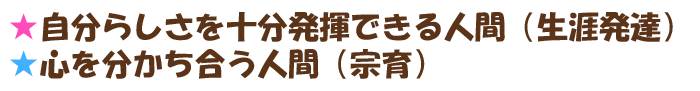 ★自分らしさを十分発揮できる人間（生涯発達）
★心を分かち合う人間（宗育）
